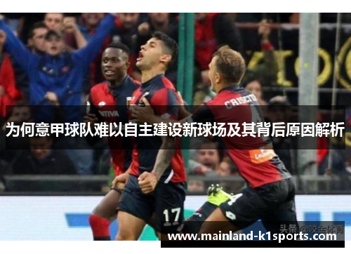为何意甲球队难以自主建设新球场及其背后原因解析