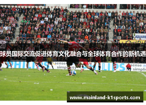 球员国际交流促进体育文化融合与全球体育合作的新机遇