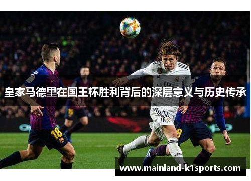 皇家马德里在国王杯胜利背后的深层意义与历史传承