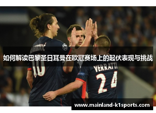 如何解读巴黎圣日耳曼在欧冠赛场上的起伏表现与挑战
