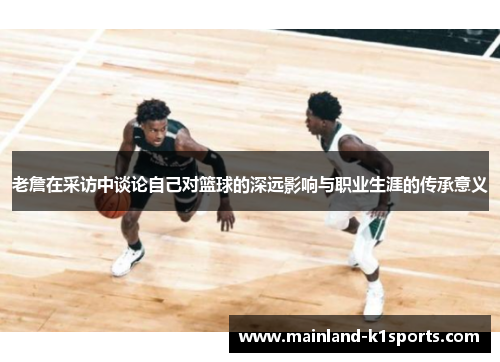 老詹在采访中谈论自己对篮球的深远影响与职业生涯的传承意义