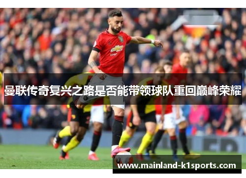 曼联传奇复兴之路是否能带领球队重回巅峰荣耀