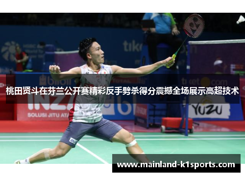 桃田贤斗在芬兰公开赛精彩反手劈杀得分震撼全场展示高超技术