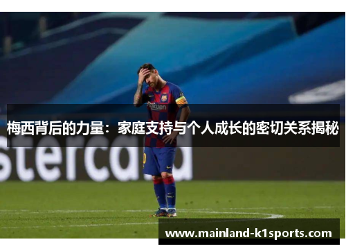梅西背后的力量：家庭支持与个人成长的密切关系揭秘