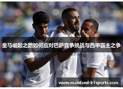 皇马崛起之路如何应对巴萨竞争挑战与西甲霸主之争