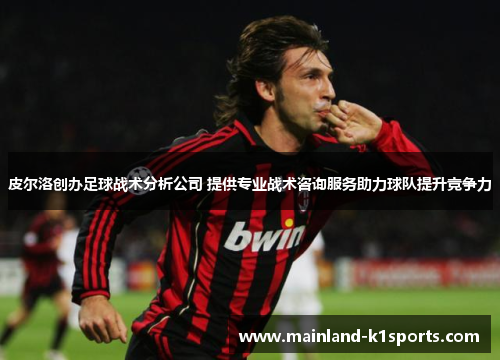 皮尔洛创办足球战术分析公司 提供专业战术咨询服务助力球队提升竞争力