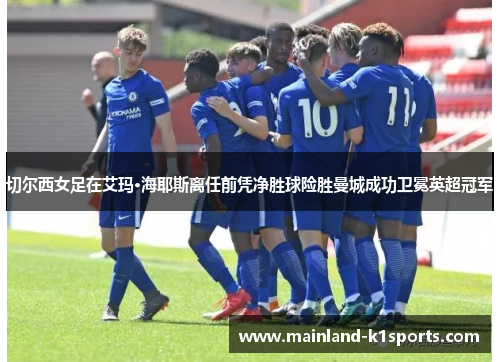 切尔西女足在艾玛·海耶斯离任前凭净胜球险胜曼城成功卫冕英超冠军 切尔西女足在艾玛·海耶斯离任前凭净胜球险胜曼城成功卫冕英超冠军