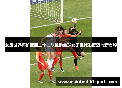 女足世界杯扩军至三十二队推动全球女子足球发展迈向新高峰