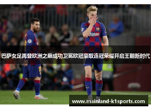 巴萨女足再登欧洲之巅成功卫冕欧冠豪取连冠荣耀开启王朝新时代