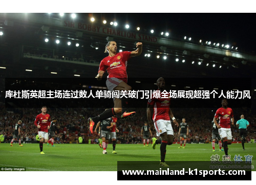 库杜斯英超主场连过数人单骑闯关破门引爆全场展现超强个人能力风 库杜斯英超主场连过数人单骑闯关破门引爆全场展现超强个人能力风