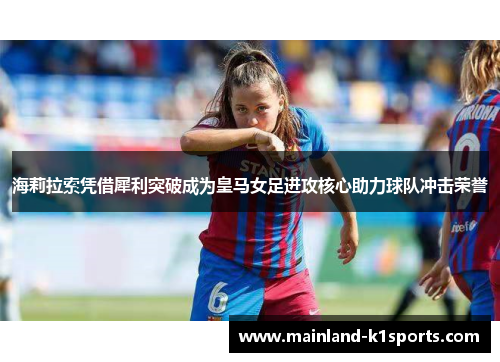 海莉拉索凭借犀利突破成为皇马女足进攻核心助力球队冲击荣誉 海莉拉索凭借犀利突破成为皇马女足进攻核心助力球队冲击荣誉