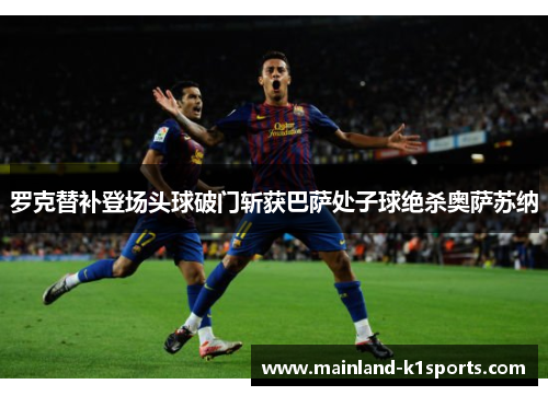罗克替补登场头球破门斩获巴萨处子球绝杀奥萨苏纳 罗克替补登场头球破门斩获巴萨处子球绝杀奥萨苏纳