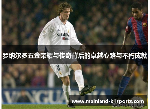 罗纳尔多五金荣耀与传奇背后的卓越心路与不朽成就 罗纳尔多五金荣耀与传奇背后的卓越心路与不朽成就