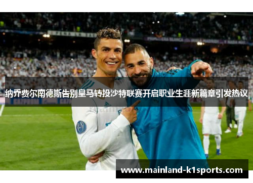 纳乔费尔南德斯告别皇马转投沙特联赛开启职业生涯新篇章引发热议 纳乔费尔南德斯告别皇马转投沙特联赛开启职业生涯新篇章引发热议